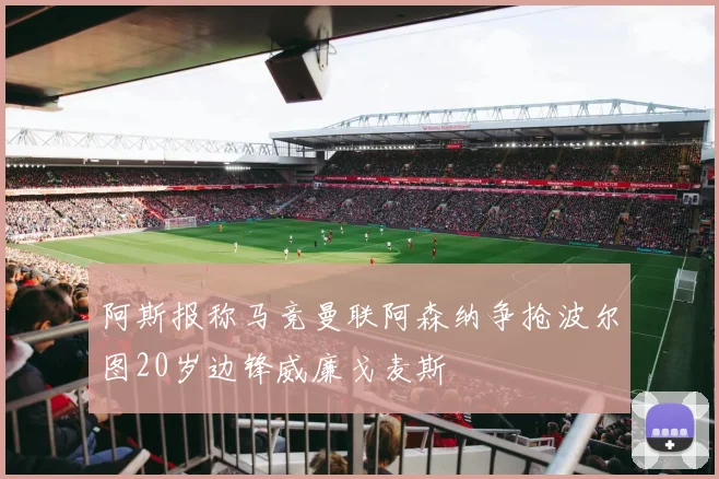 阿斯报称马竞曼联阿森纳争抢波尔图20岁边锋威廉戈麦斯