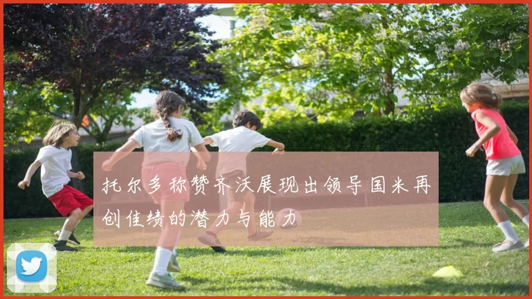 托尔多称赞齐沃展现出领导国米再创佳绩的潜力与能力