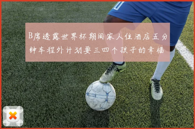 B席透露世界杯期间家人住酒店五分钟车程外计划要三四个孩子的幸福生活