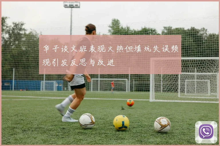 华子谈文班表现火热但填坑失误频现引发反思与改进