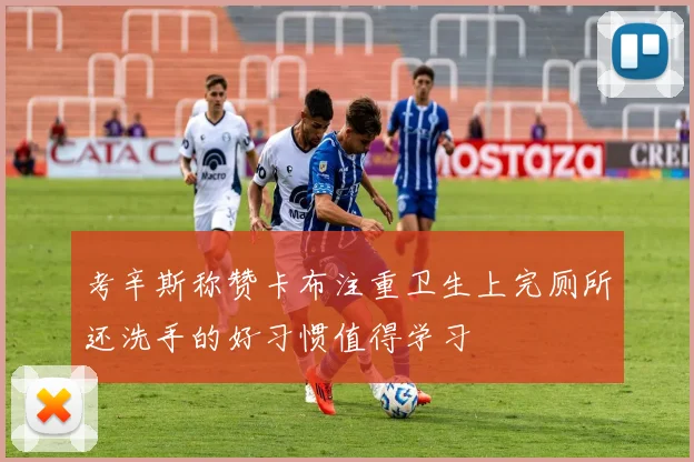 考辛斯称赞卡布注重卫生上完厕所还洗手的好习惯值得学习