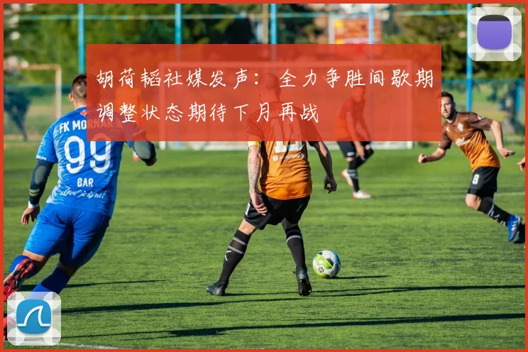 胡荷韬社媒发声：全力争胜间歇期调整状态期待下月再战