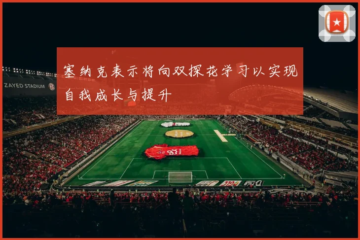 塞纳克表示将向双探花学习以实现自我成长与提升