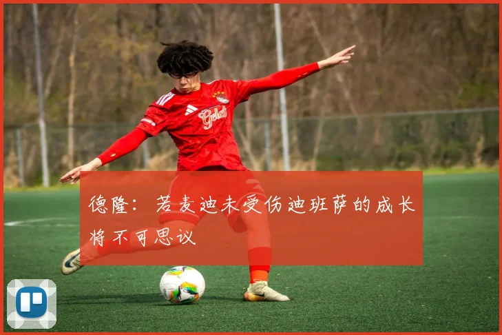 德隆：若麦迪未受伤迪班萨的成长将不可思议