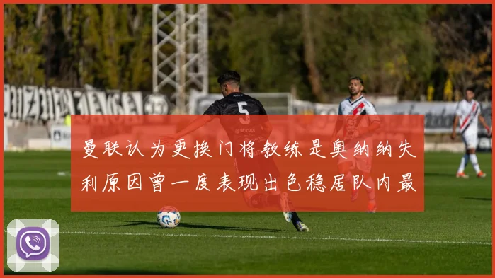 曼联认为更换门将教练是奥纳纳失利原因曾一度表现出色稳居队内最佳