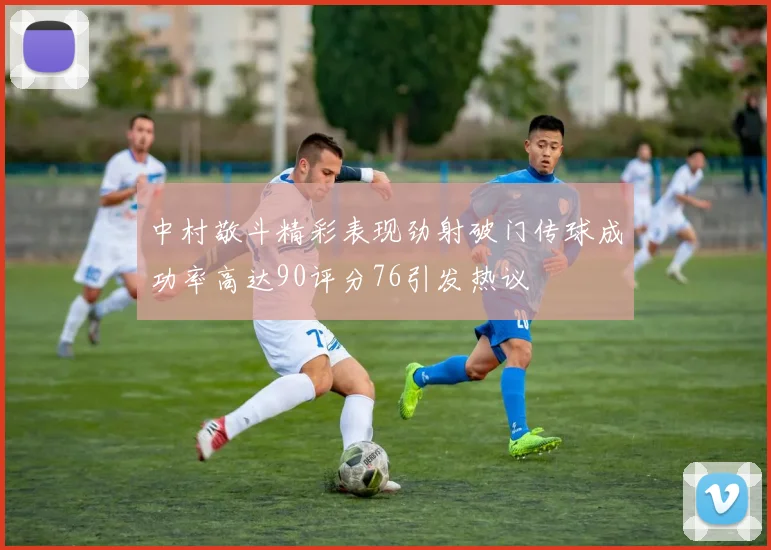 中村敬斗精彩表现劲射破门传球成功率高达90评分76引发热议