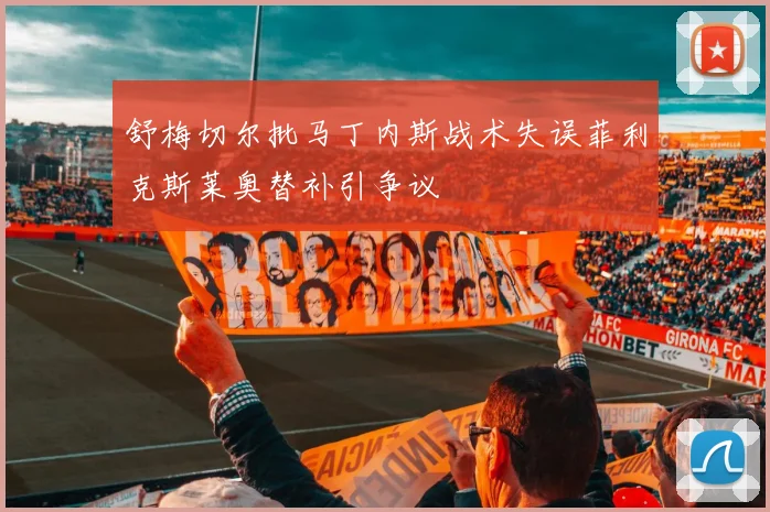 舒梅切尔批马丁内斯战术失误菲利克斯莱奥替补引争议