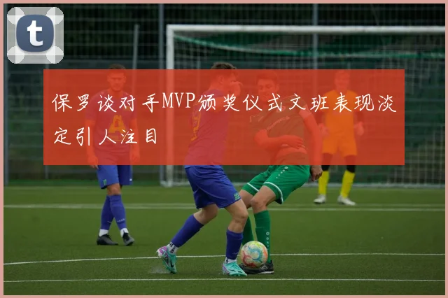 保罗谈对手MVP颁奖仪式文班表现淡定引人注目