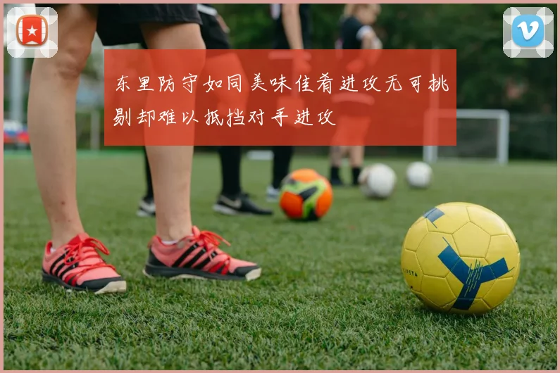 东里防守如同美味佳肴进攻无可挑剔却难以抵挡对手进攻