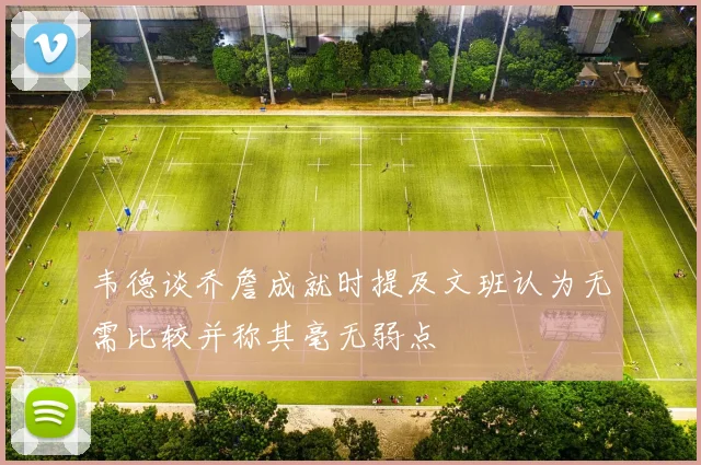 韦德谈乔詹成就时提及文班认为无需比较并称其毫无弱点