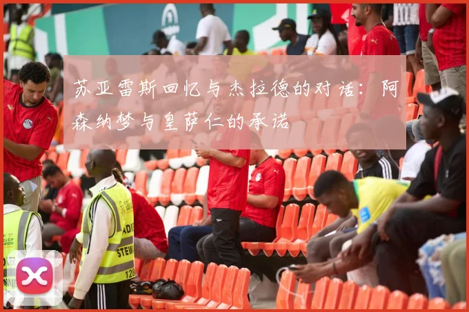 苏亚雷斯回忆与杰拉德的对话：阿森纳梦与皇萨仁的承诺