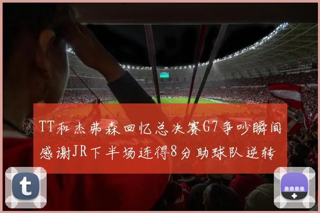 TT和杰弗森回忆总决赛G7争吵瞬间感谢JR下半场连得8分助球队逆转